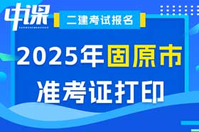 宁夏回族自治区固原市2025年度二级建造师准考证打印时间