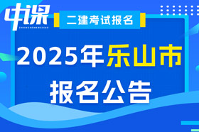 四川省乐山市2025年二级建造师考试报名公告已出