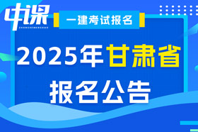 甘肃省2025年一级建造师考试报名公告已出
