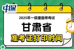甘肃省2025年一级建造师考试准考证打印时间已确定