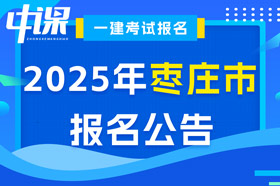山东省枣庄市2025年一级建造师考试报名公告已出