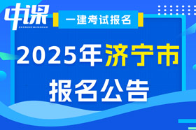 山东省济宁市2025年一级建造师考试报名公告已出