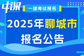 山东省聊城市2025年一级建造师考试报名公告已出