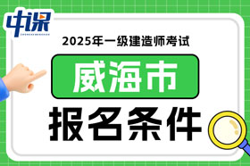 山东省威海市2025年一级建造师考试报名条件已确定