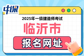 山东省临沂市2025年一级建造师考试报名网址已确定