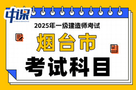 山东省烟台市2025年一级建造师考试科目已确定