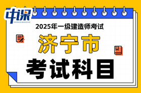 山东省济宁市2025年一级建造师考试科目已确定
