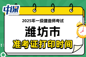 山东省潍坊市2025年一级建造师考试准考证打印时间已确定