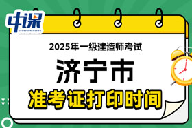 山东省济宁市2025年一级建造师考试准考证打印时间已确定