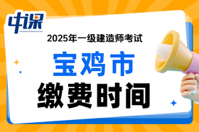 陕西省宝鸡市2025年一级建造师考试缴费时间与缴费金额