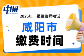 陕西省咸阳市2025年一级建造师考试缴费时间与缴费金额