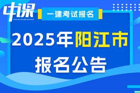 广东省阳江市2025年一级建造师考试报名公告已出