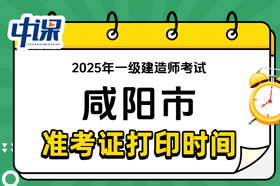 陕西省咸阳市2025年一级建造师准考证打印时间与网址