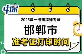 河北省邯郸市2025年一级建造师准考证打印时间与网址