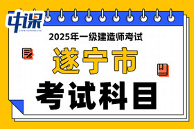 四川省遂宁市2025年一级建造师考试科目已确定