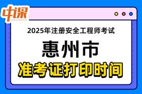 广东省惠州市2025年中级注册安全工程师准考证打印时间与网址