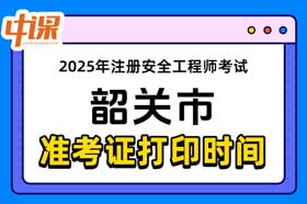 广东省韶关市2025年中级注册安全工程师准考证打印时间与网址
