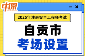 四川省自贡市2025年中级注册安全工程师考场考点设置
