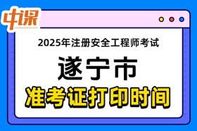 四川省遂宁市2025年中级注册安全工程师准考证打印时间与网址